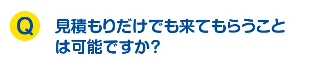 見積もりだけでも来てもらうことは可能ですか？