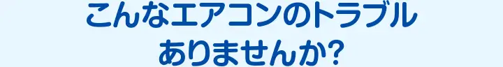こんなエアコンのトラブルありませんか？