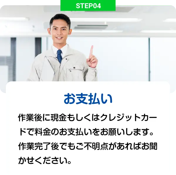 STEP04 - お支払い: 作業後に現金もしくはクレジットカードで料金のお支払いをお願いします。作業完了後でもご不明点があればお聞かせください。